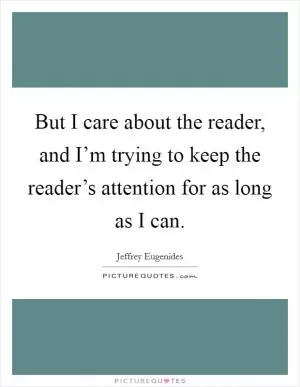 But I care about the reader, and I’m trying to keep the reader’s attention for as long as I can Picture Quote #1