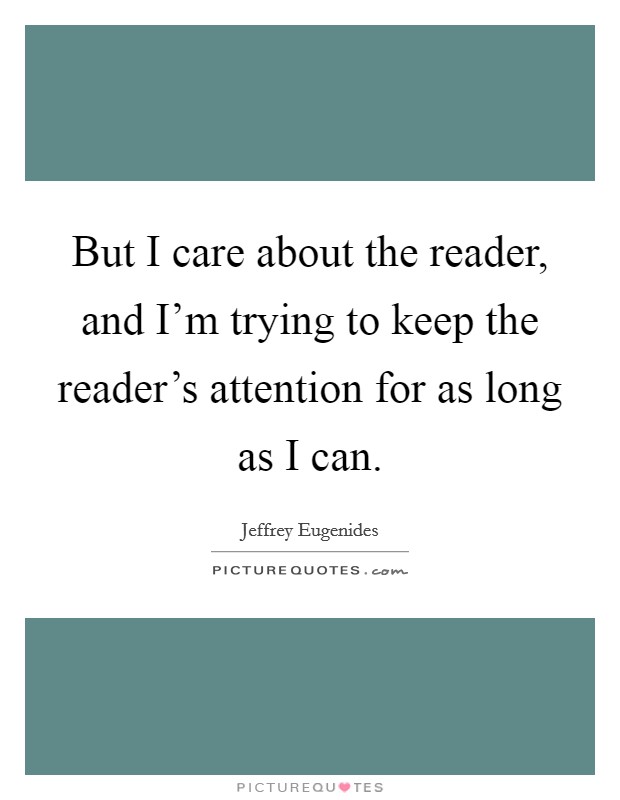 But I care about the reader, and I'm trying to keep the reader's attention for as long as I can. Picture Quote #1
