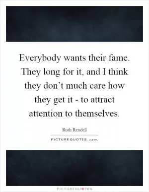 Everybody wants their fame. They long for it, and I think they don’t much care how they get it - to attract attention to themselves Picture Quote #1