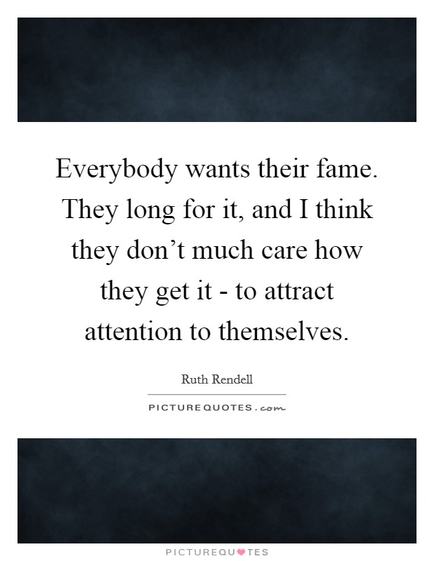Everybody wants their fame. They long for it, and I think they don't much care how they get it - to attract attention to themselves. Picture Quote #1