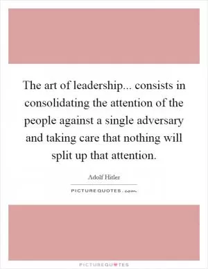 The art of leadership... consists in consolidating the attention of the people against a single adversary and taking care that nothing will split up that attention Picture Quote #1