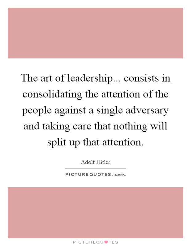 The art of leadership... consists in consolidating the attention of the people against a single adversary and taking care that nothing will split up that attention. Picture Quote #1