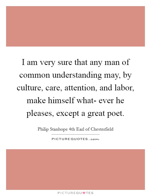 I am very sure that any man of common understanding may, by culture, care, attention, and labor, make himself what- ever he pleases, except a great poet. Picture Quote #1
