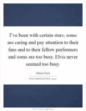 I’ve been with certain stars; some are caring and pay attention to their fans and to their fellow performers and some are too busy. Elvis never seemed too busy Picture Quote #1