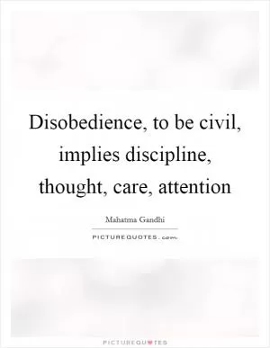 Disobedience, to be civil, implies discipline, thought, care, attention Picture Quote #1