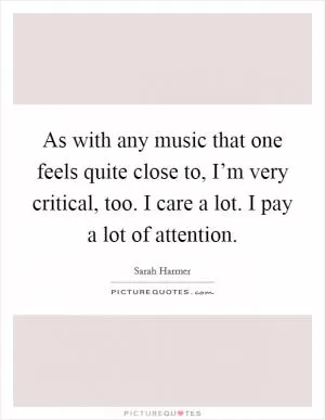 As with any music that one feels quite close to, I’m very critical, too. I care a lot. I pay a lot of attention Picture Quote #1