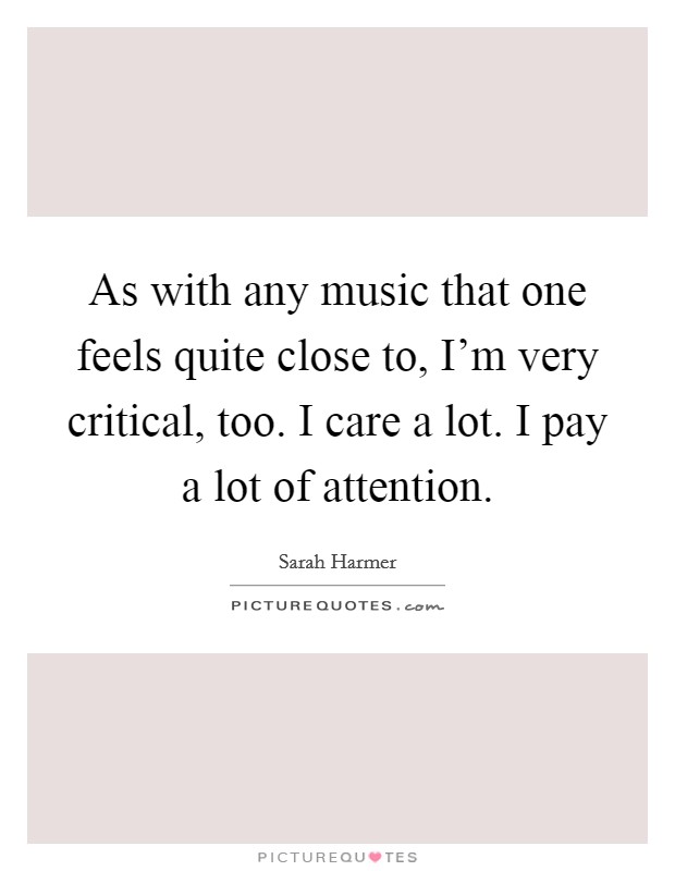 As with any music that one feels quite close to, I'm very critical, too. I care a lot. I pay a lot of attention. Picture Quote #1