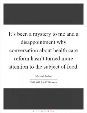 It’s been a mystery to me and a disappointment why conversation about health care reform hasn’t turned more attention to the subject of food Picture Quote #1