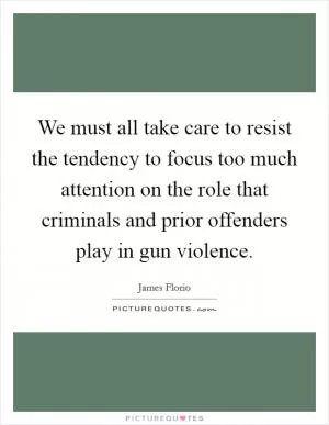 We must all take care to resist the tendency to focus too much attention on the role that criminals and prior offenders play in gun violence Picture Quote #1