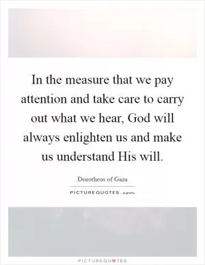 In the measure that we pay attention and take care to carry out what we hear, God will always enlighten us and make us understand His will Picture Quote #1