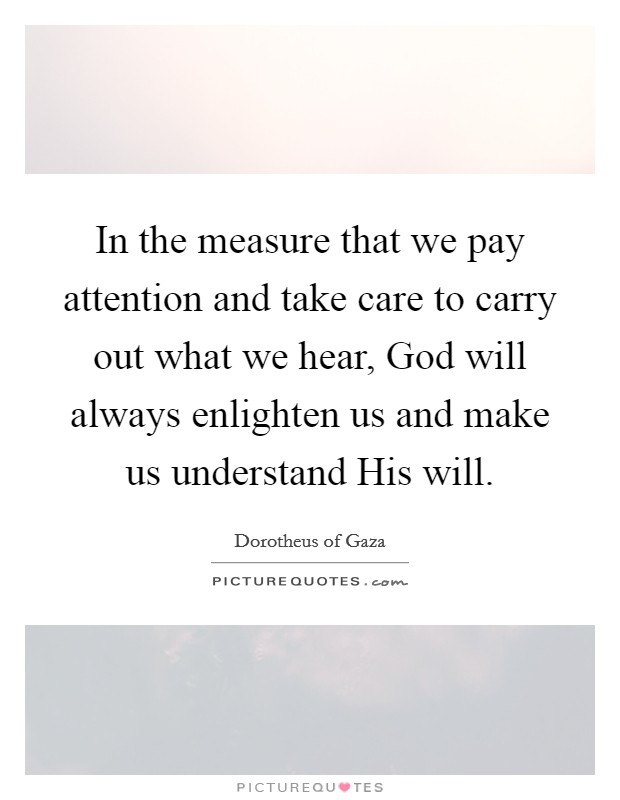 In the measure that we pay attention and take care to carry out what we hear, God will always enlighten us and make us understand His will. Picture Quote #1