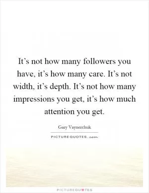 It’s not how many followers you have, it’s how many care. It’s not width, it’s depth. It’s not how many impressions you get, it’s how much attention you get Picture Quote #1