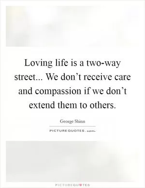 Loving life is a two-way street... We don’t receive care and compassion if we don’t extend them to others Picture Quote #1