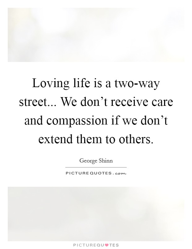 Loving life is a two-way street... We don't receive care and compassion if we don't extend them to others. Picture Quote #1