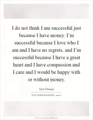 I do not think I am successful just because I have money. I’m successful because I love who I am and I have no regrets, and I’m successful because I have a great heart and I have compassion and I care and I would be happy with or without money Picture Quote #1