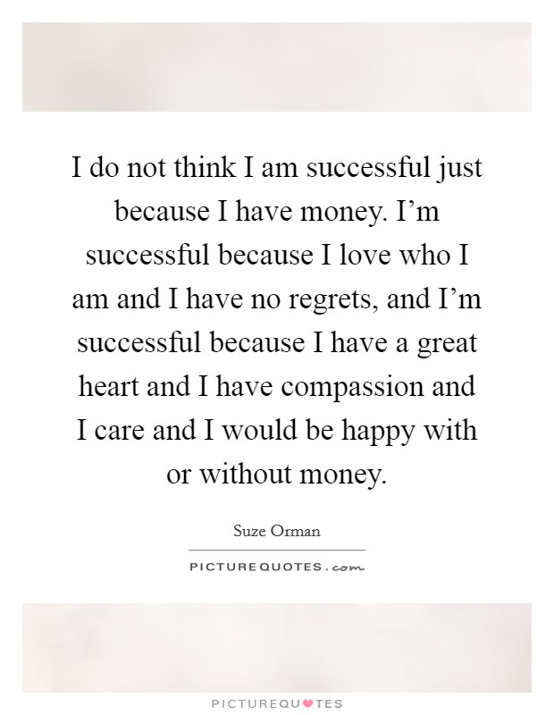 I do not think I am successful just because I have money. I'm successful because I love who I am and I have no regrets, and I'm successful because I have a great heart and I have compassion and I care and I would be happy with or without money. Picture Quote #1