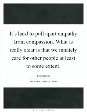 It’s hard to pull apart empathy from compassion. What is really clear is that we innately care for other people at least to some extent Picture Quote #1