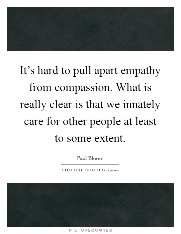 It's hard to pull apart empathy from compassion. What is really clear is that we innately care for other people at least to some extent. Picture Quote #1