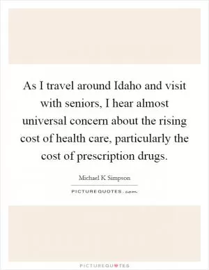 As I travel around Idaho and visit with seniors, I hear almost universal concern about the rising cost of health care, particularly the cost of prescription drugs Picture Quote #1