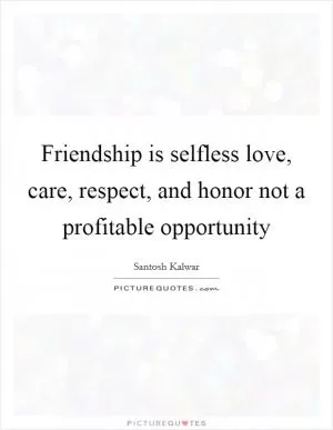 Friendship is selfless love, care, respect, and honor not a profitable opportunity Picture Quote #1