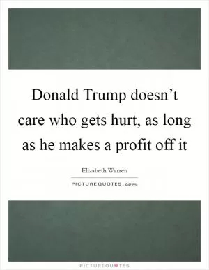 Donald Trump doesn’t care who gets hurt, as long as he makes a profit off it Picture Quote #1