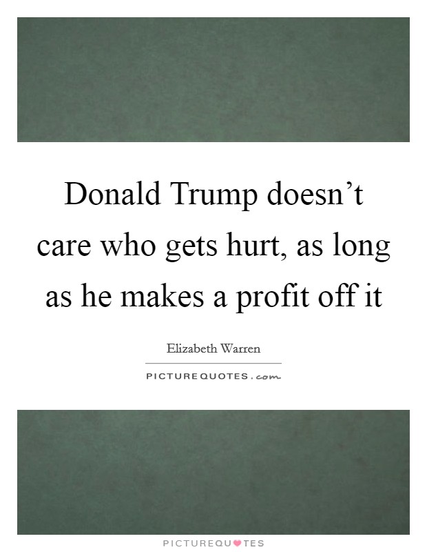 Donald Trump doesn't care who gets hurt, as long as he makes a profit off it Picture Quote #1