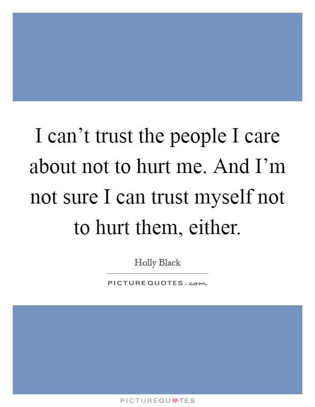 I can't trust the people I care about not to hurt me. And I'm not sure I can trust myself not to hurt them, either. Picture Quote #1