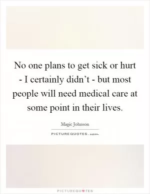 No one plans to get sick or hurt - I certainly didn’t - but most people will need medical care at some point in their lives Picture Quote #1