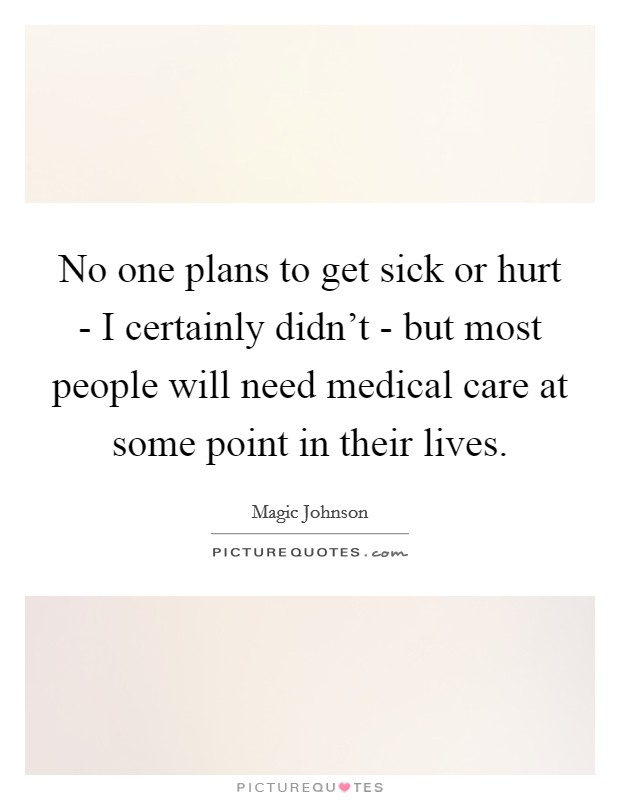 No one plans to get sick or hurt - I certainly didn't - but most people will need medical care at some point in their lives. Picture Quote #1