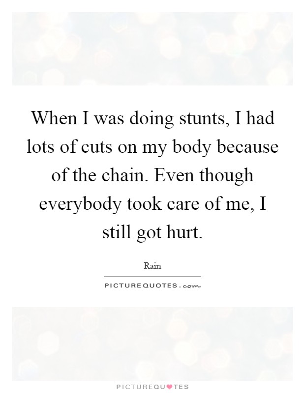When I was doing stunts, I had lots of cuts on my body because of the chain. Even though everybody took care of me, I still got hurt. Picture Quote #1