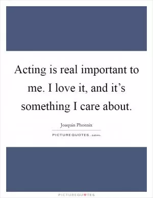 Acting is real important to me. I love it, and it’s something I care about Picture Quote #1