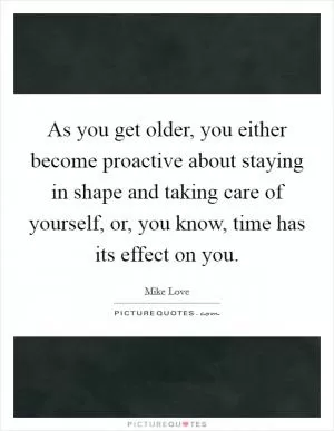 As you get older, you either become proactive about staying in shape and taking care of yourself, or, you know, time has its effect on you Picture Quote #1