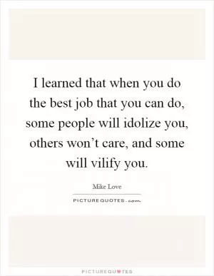 I learned that when you do the best job that you can do, some people will idolize you, others won’t care, and some will vilify you Picture Quote #1