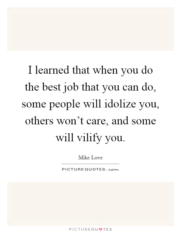 I learned that when you do the best job that you can do, some people will idolize you, others won't care, and some will vilify you. Picture Quote #1
