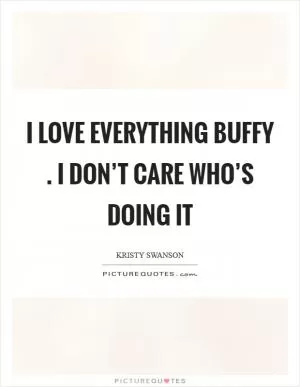 I love everything Buffy . I don’t care who’s doing it Picture Quote #1