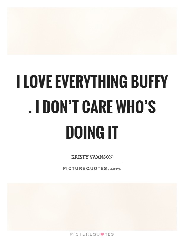I love everything Buffy . I don't care who's doing it Picture Quote #1