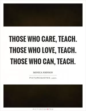 Those who care, teach. Those who love, teach. Those who can, teach Picture Quote #1