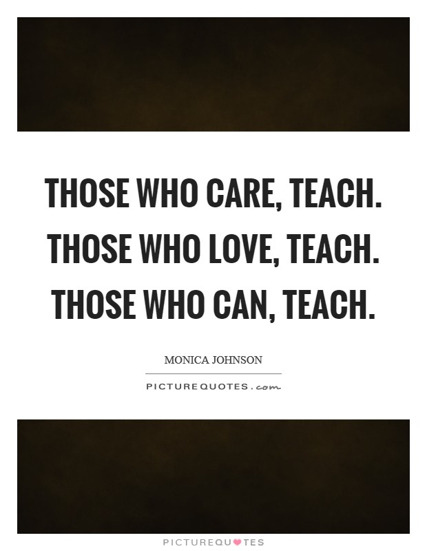 Those who care, teach. Those who love, teach. Those who can, teach. Picture Quote #1