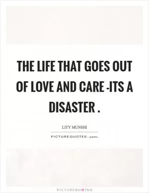 The life that goes out of love and care -its a disaster  Picture Quote #1