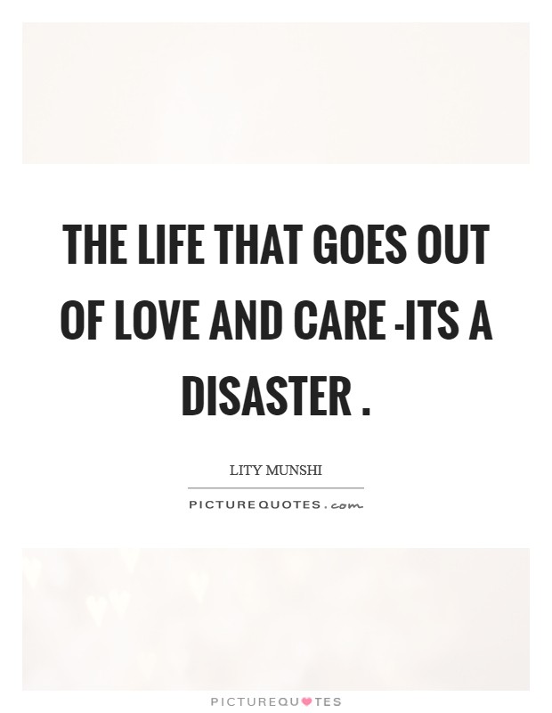 The life that goes out of love and care -its a disaster . Picture Quote #1