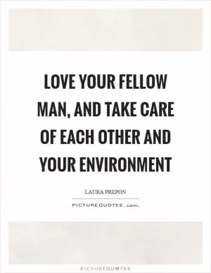 Love your fellow man, and take care of each other and your environment Picture Quote #1