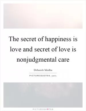 The secret of happiness is love and secret of love is nonjudgmental care Picture Quote #1