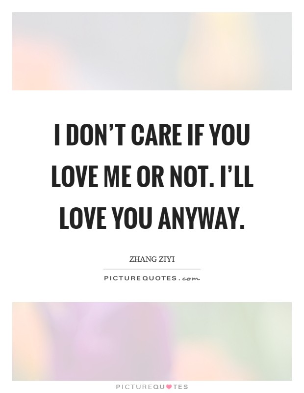 I don't care if you love me or not. I'll love you anyway. Picture Quote #1