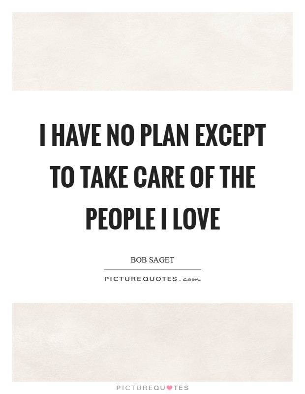 I have no plan except to take care of the people I love Picture Quote #1