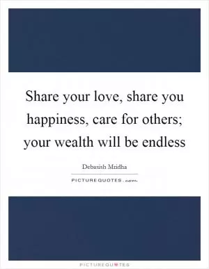 Share your love, share you happiness, care for others; your wealth will be endless Picture Quote #1