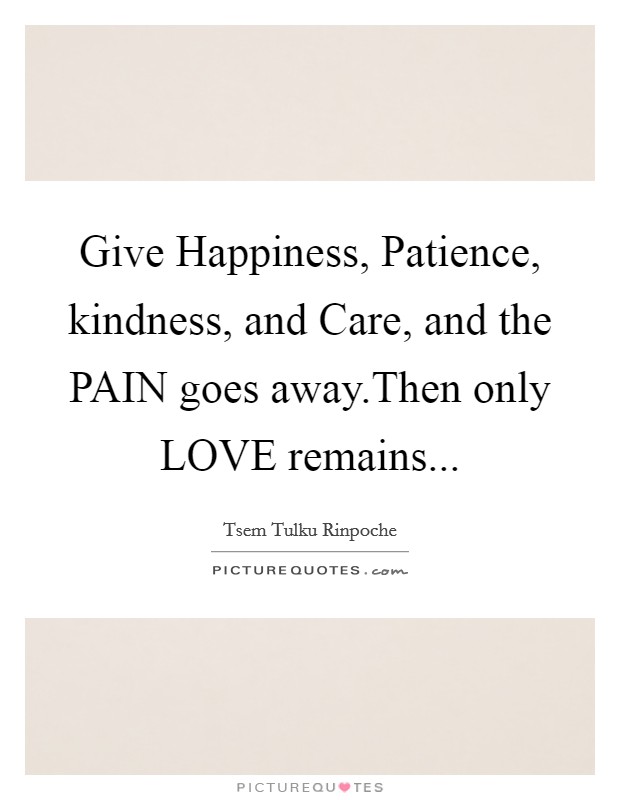 Give Happiness, Patience, kindness, and Care, and the PAIN goes away.Then only LOVE remains... Picture Quote #1