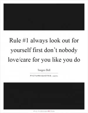 Rule #1 always look out for yourself first don’t nobody love/care for you like you do Picture Quote #1