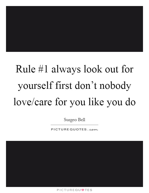 Rule #1 always look out for yourself first don't nobody love/care for you like you do Picture Quote #1