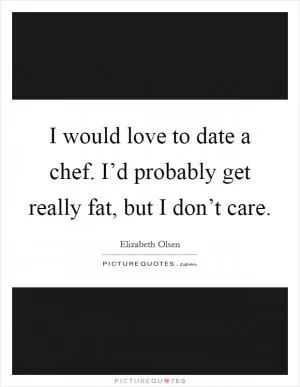 I would love to date a chef. I’d probably get really fat, but I don’t care Picture Quote #1