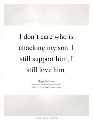 I don’t care who is attacking my son. I still support him; I still love him Picture Quote #1